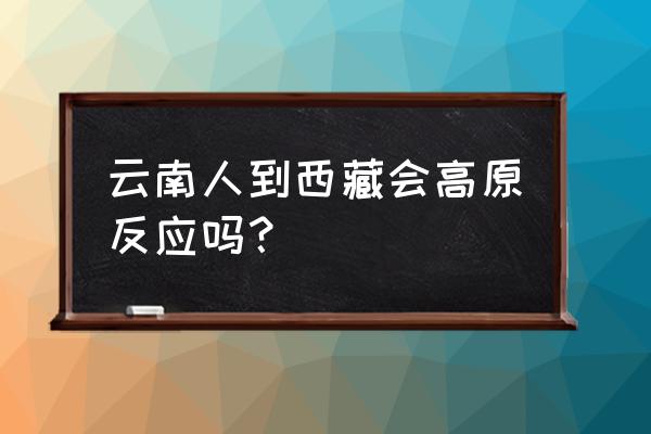 去西藏有高原反应吗 云南人到西藏会高原反应吗？