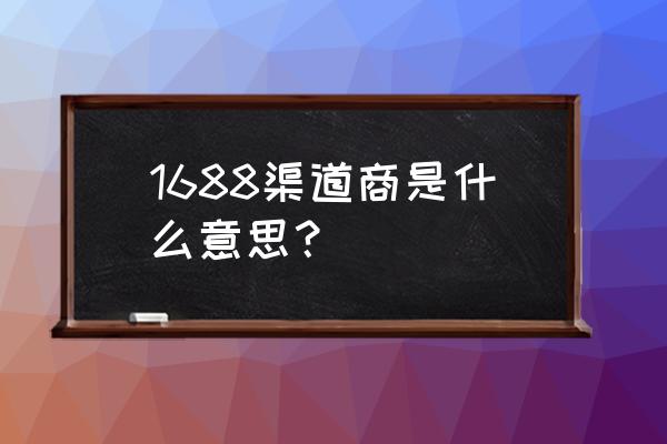 渠道销售什么意思 1688渠道商是什么意思？