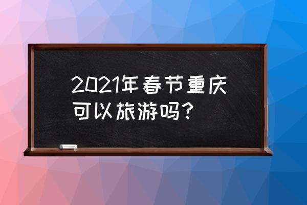 重庆旅游攻略春节去哪里好 2021年春节重庆可以旅游吗？