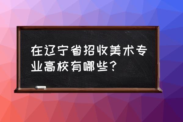 厦门美术史论考研学校 在辽宁省招收美术专业高校有哪些？