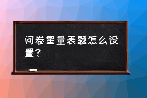 问卷星怎么设置地址的选择 问卷星量表题怎么设置？