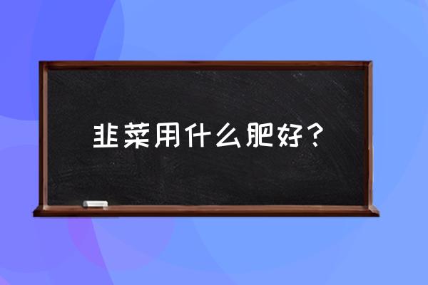 韭菜用什么肥料长得快 韭菜用什么肥好？