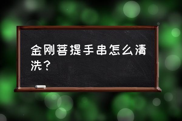 金刚菩提子手串怎么保养和清洗 金刚菩提手串怎么清洗？