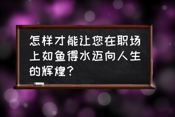 职场高效工作的技巧 怎样才能让您在职场上如鱼得水迈向人生的辉煌？