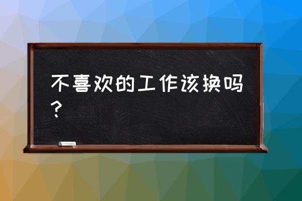 工作中的遗憾和不足 不喜欢的工作该换吗？