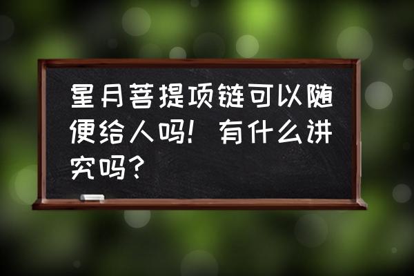 千眼菩提能做项链吗 星月菩提项链可以随便给人吗！有什么讲究吗？