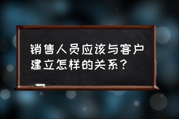 如何与客户建立合作关系 销售人员应该与客户建立怎样的关系？