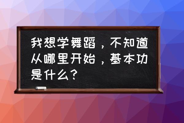 刚刚学会跳舞用什么舞步 我想学舞蹈，不知道从哪里开始，基本功是什么？