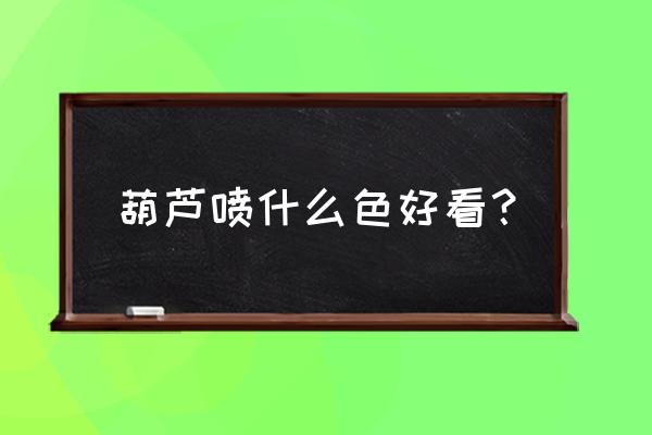 葫芦怎么做成摆件 葫芦喷什么色好看？