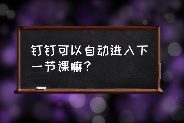 如何通过钉钉让全体同学全部上课 钉钉可以自动进入下一节课嘛？