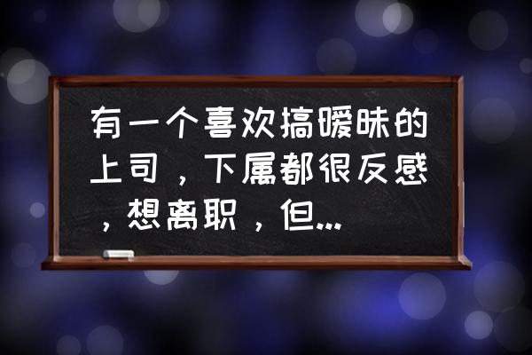 一个人讨厌自己的工作怎么办 有一个喜欢搞暧昧的上司，下属都很反感，想离职，但又不舍这份高薪，该怎么办？