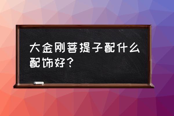 星月菩提的最佳配饰 大金刚菩提子配什么配饰好？