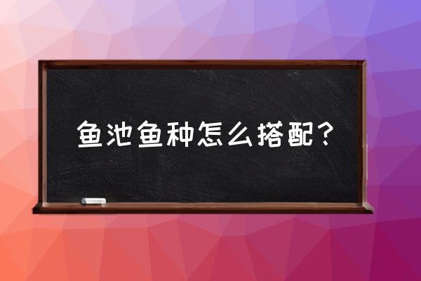 养草鱼哪几种搭配养最好 鱼池鱼种怎么搭配？