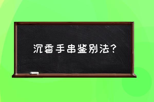 沉香最好的鉴别方法 沉香手串鉴别法？