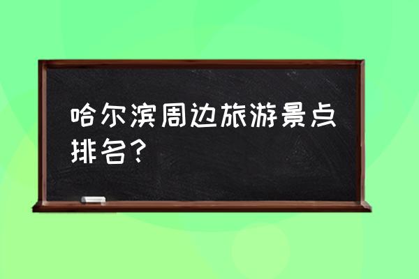 哈尔滨附近城市旅游景点有哪些 哈尔滨周边旅游景点排名？