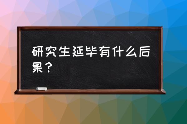 大四挂科太多是延毕还是降级好 研究生延毕有什么后果？