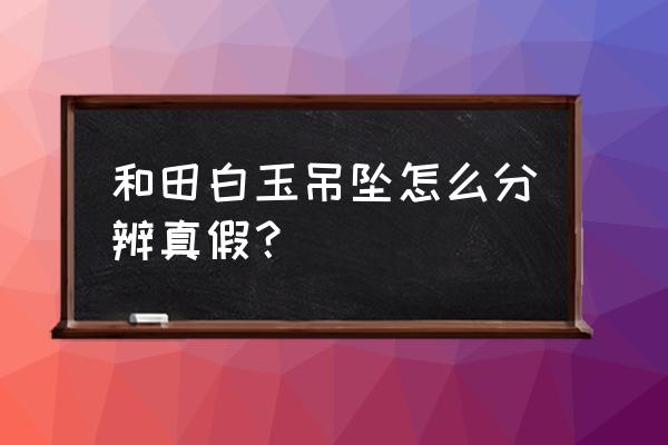 辨别白玉的方法 和田白玉吊坠怎么分辨真假？