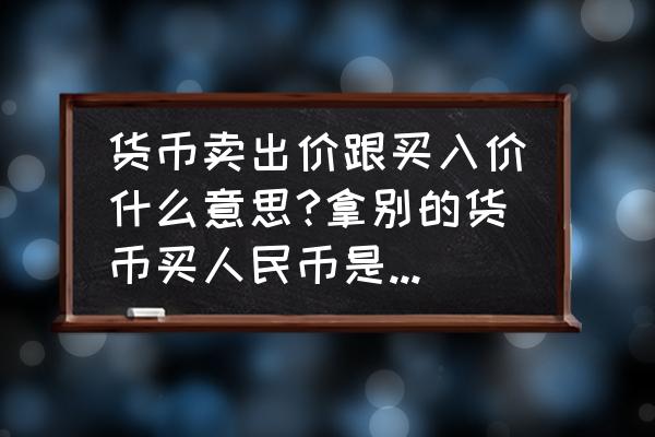 货币的知识与购买技巧 货币卖出价跟买入价什么意思?拿别的货币买人民币是卖出还是买入呢？