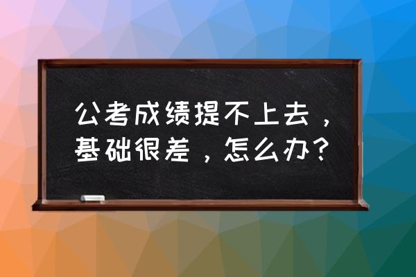 公考理论基础知识学习 公考成绩提不上去，基础很差，怎么办？