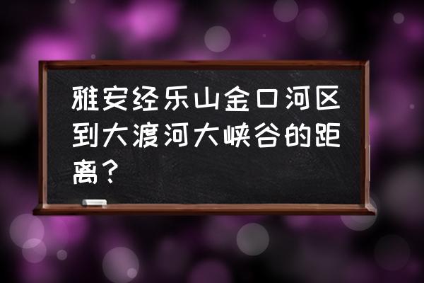 乐山到金口河大峡谷自驾游攻略 雅安经乐山金口河区到大渡河大峡谷的距离？