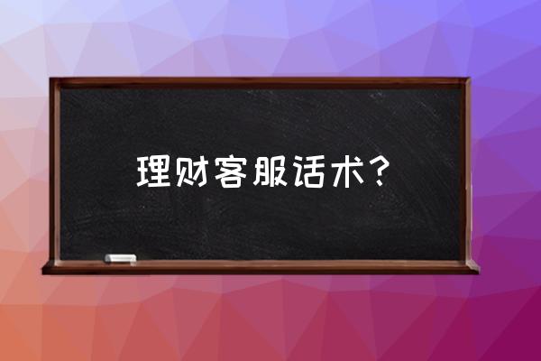 投资理财顾问话术 理财客服话术？