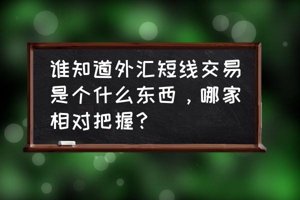 外汇超短线指标最佳组合 谁知道外汇短线交易是个什么东西，哪家相对把握？