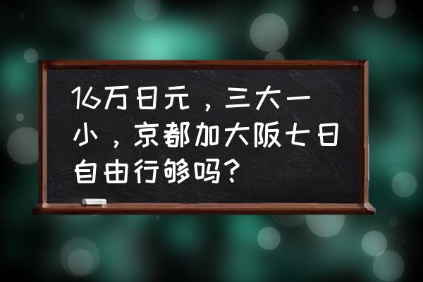 日本七日游攻略及费用 16万日元，三大一小，京都加大阪七日自由行够吗？