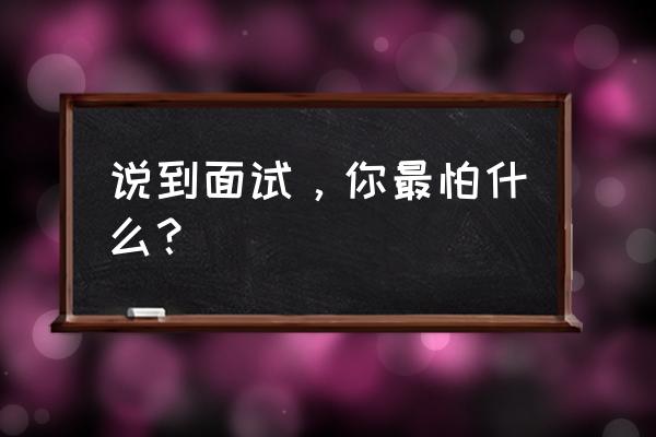 面试中有哪些细节和技巧要掌握 说到面试，你最怕什么？