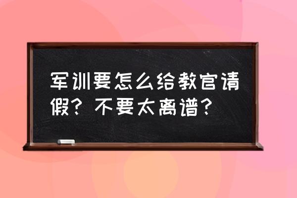 大学和辅导员请假用什么理由 军训要怎么给教官请假? 不要太离谱？