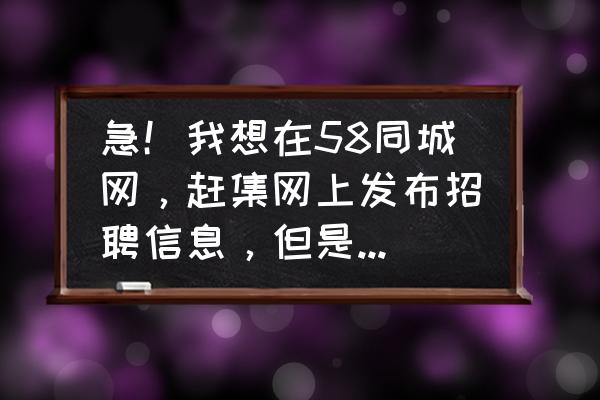 赶集网怎么从求职方变成招聘方 急！我想在58同城网，赶集网上发布招聘信息，但是必需要验证营业执照，要是没有的话，就发布不了吗？