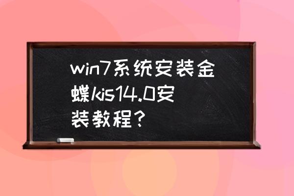 金蝶安装详细教程12.2 win7系统安装金蝶kis14.0安装教程？