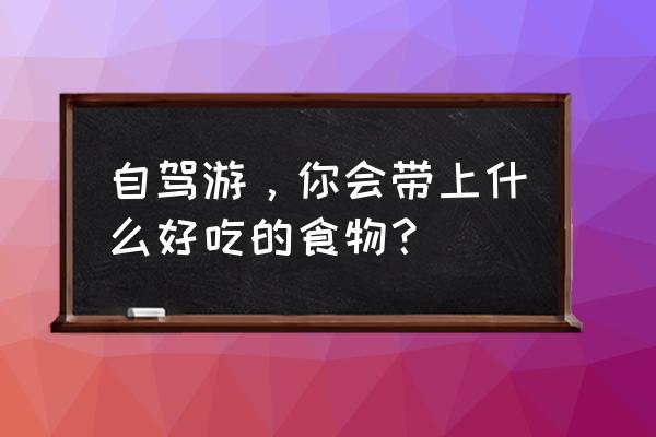 带小宝宝旅游必备物品 自驾游，你会带上什么好吃的食物？