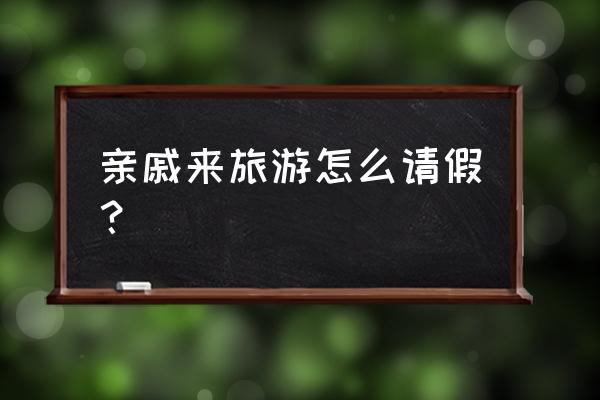 出去旅游怎么请假条 亲戚来旅游怎么请假？