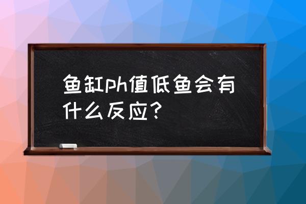 发酵饲料ph过低对动物影响 鱼缸ph值低鱼会有什么反应？