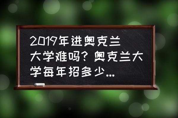 新西兰哪所大学比较容易申请 2019年进奥克兰大学难吗？奥克兰大学每年招多少中国学生？