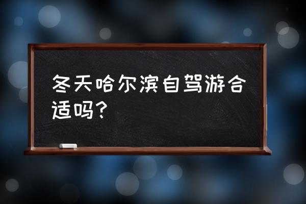 哈尔滨自驾游最佳路线推荐 冬天哈尔滨自驾游合适吗？