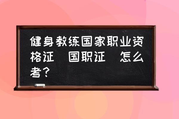 怎样考取健身教练资格证书 健身教练国家职业资格证(国职证)怎么考？