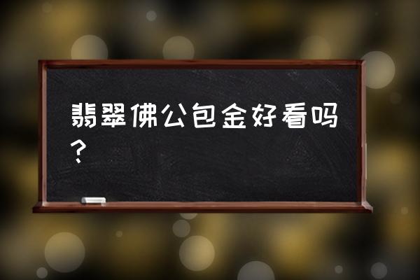 黄金翡翠哪个有品位 翡翠佛公包金好看吗？