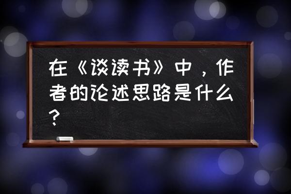 以读书为话题作文题目集锦 在《谈读书》中，作者的论述思路是什么？