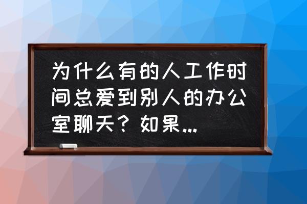 办公室闲聊100个话题 为什么有的人工作时间总爱到别人的办公室聊天？如果你在工作，如何让TA快点离开？