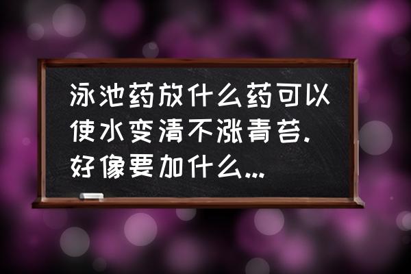 泳池水变绿了怎样将水变清 泳池药放什么药可以使水变清不涨青苔.好像要加什么氯说那么东西吧？