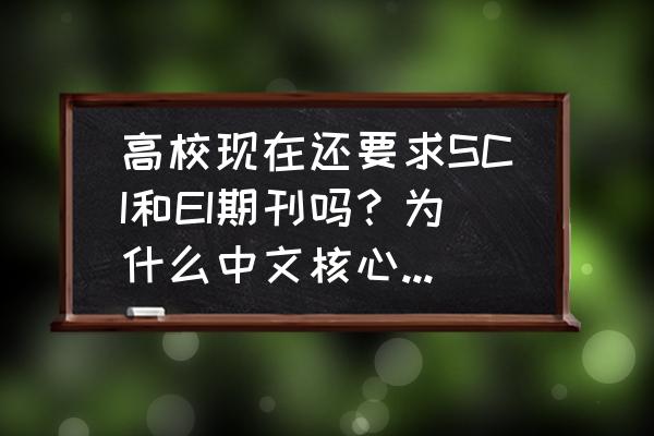 sci被拒后还能投同一个期刊吗 高校现在还要求SCI和EI期刊吗？为什么中文核心不太受重视？