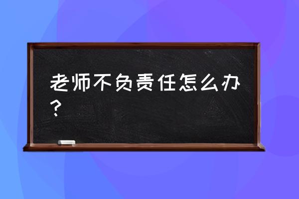 教师违反职业道德处理办法细则 老师不负责任怎么办？