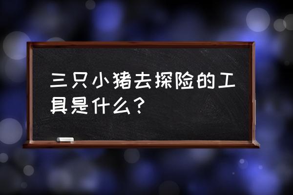 户外探险准备哪些工具 三只小猪去探险的工具是什么？