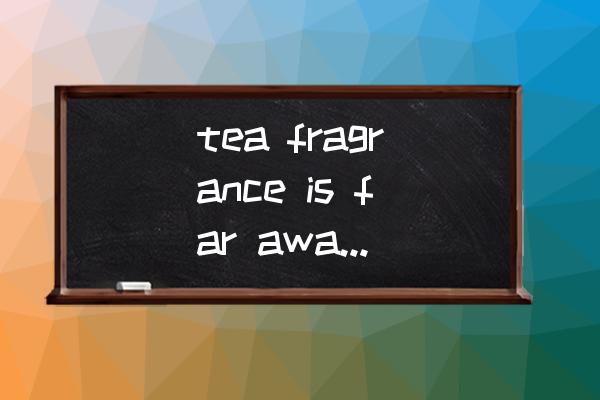 茶叶翻译的技巧有哪些方面 tea fragrance is far away是哪种茶？