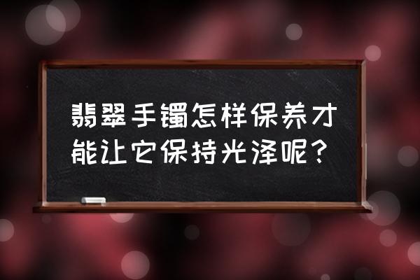 翡翠保养最佳时间 翡翠手镯怎样保养才能让它保持光泽呢？