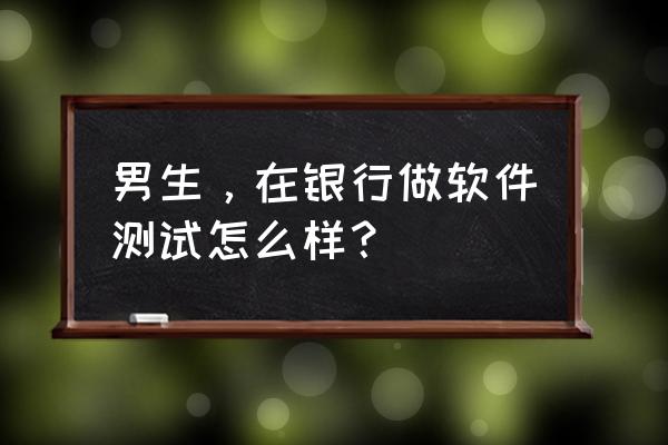 学习软件测试工程师有前途吗 男生，在银行做软件测试怎么样？