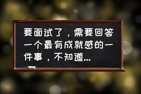 如何缓解面试压力可以怎么做 要面试了，需要回答一个最有成就感的一件事，不知道怎么回答？