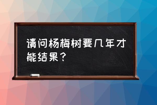 杨梅修剪时间表 请问杨梅树要几年才能结果？