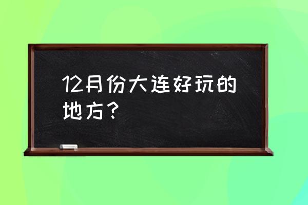 冬天大连旅游攻略最好的地方 12月份大连好玩的地方？